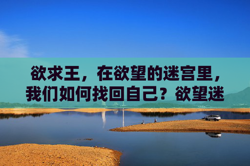 欲求王,在欲望的迷宫里,我们如何找回自己?欲望迷宫,找回自己的路 欲求王,在欲望的迷宫里,我们如何找回自己?欲望迷宫,找回自己的路