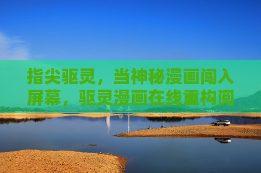 指尖驱灵,当神秘漫画闯入屏幕,驱灵漫画在线重构阅读体验,指尖驱灵,在线漫画重构阅读体验 指尖驱灵,当神秘漫画闯入屏幕,驱灵漫画在线重构阅读体验,指尖驱灵,在线漫画重构阅读体验