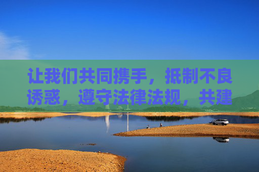 让我们共同携手,抵制不良诱惑,遵守法律法规,共建一个文明、健康、和谐的网络空间。对于任何违法违规的免费福利陷阱,务必保持清醒头脑,远离侵害,守护好自己和家人的身心健康,抵制不良诱惑,共建文明健康网络空间 让我们共同携手,抵制不良诱惑,遵守法律法规,共建一个文明、健康、和谐的网络空间。对于任何违法违规的免费福利陷阱,务必保持清醒头脑,远离侵害,守护好自己和家人的身心健康,抵制不良诱惑,共建文明健康网络空间