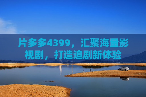 片多多4399,汇聚海量影视剧,打造追剧新体验 片多多4399,汇聚海量影视剧,打造追剧新体验