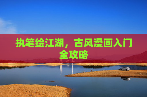 执笔绘江湖,古风漫画入门全攻略 执笔绘江湖,古风漫画入门全攻略