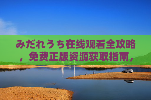 みだれうち在线观看全攻略，免费正版资源获取指南，みだれうち在线观看全攻略，免费正版资源获取指南