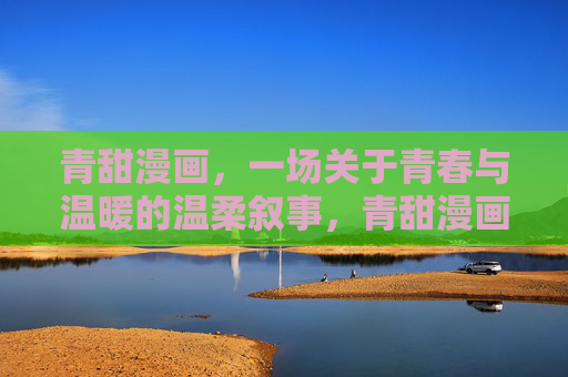 青甜漫画,一场关于青春与温暖的温柔叙事,青甜漫画,青春与温暖的温柔叙事 青甜漫画,一场关于青春与温暖的温柔叙事,青甜漫画,青春与温暖的温柔叙事