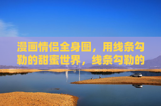 漫画情侣全身图,用线条勾勒的甜蜜世界,线条勾勒的甜蜜情侣世界 漫画情侣全身图,用线条勾勒的甜蜜世界,线条勾勒的甜蜜情侣世界