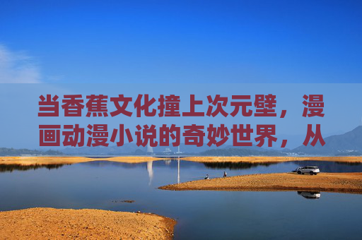 当香蕉文化撞上次元壁,漫画动漫小说的奇妙世界,从这里入口! 当香蕉文化撞上次元壁,漫画动漫小说的奇妙世界,从这里入口!