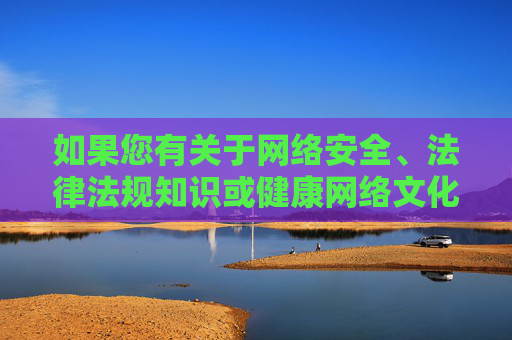 如果您有关于网络安全、法律法规知识或健康网络文化等方面的正当需求,我很乐意为您提供积极帮助。让我们携手抵制网络谣言、网络色情等有害信息,共同守护清朗网络空间,抵制有害信息,守护清朗网络空间 如果您有关于网络安全、法律法规知识或健康网络文化等方面的正当需求,我很乐意为您提供积极帮助。让我们携手抵制网络谣言、网络色情等有害信息,共同守护清朗网络空间,抵制有害信息,守护清朗网络空间