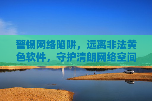 警惕网络陷阱,远离非法黄色软件,守护清朗网络空间,警惕网络陷阱,远离非法黄色软件,守护清朗网络空间 警惕网络陷阱,远离非法黄色软件,守护清朗网络空间,警惕网络陷阱,远离非法黄色软件,守护清朗网络空间