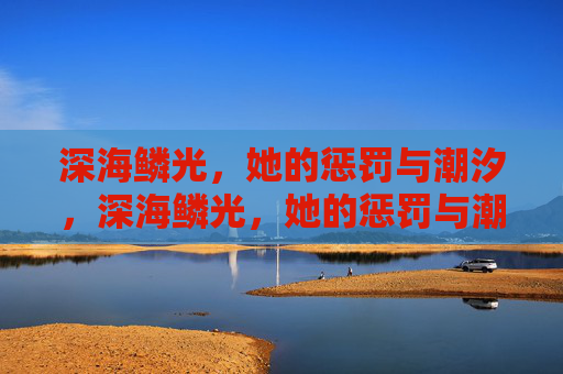 深海鳞光,她的惩罚与潮汐,深海鳞光,她的惩罚与潮汐 深海鳞光,她的惩罚与潮汐,深海鳞光,她的惩罚与潮汐