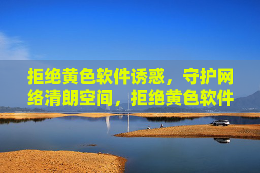 拒绝黄色软件诱惑,守护网络清朗空间,拒绝黄色软件诱惑,守护网络清朗空间 拒绝黄色软件诱惑,守护网络清朗空间,拒绝黄色软件诱惑,守护网络清朗空间
