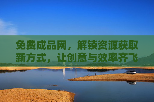 免费成品网,解锁资源获取新方式,让创意与效率齐飞,免费成品网,解锁资源新方式,创意效率齐飞 免费成品网,解锁资源获取新方式,让创意与效率齐飞,免费成品网,解锁资源新方式,创意效率齐飞