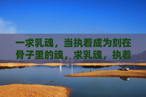 一求乳魂,当执着成为刻在骨子里的魂,求乳魂,执着的骨魂 一求乳魂,当执着成为刻在骨子里的魂,求乳魂,执着的骨魂