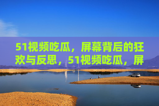 51视频吃瓜,屏幕背后的狂欢与反思,51视频吃瓜,屏幕狂欢与背后反思 51视频吃瓜,屏幕背后的狂欢与反思,51视频吃瓜,屏幕狂欢与背后反思