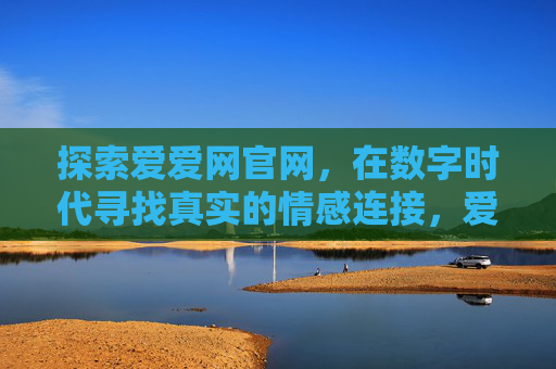探索爱爱网官网,在数字时代寻找真实的情感连接,爱爱网官网,数字时代的真实情感连接 探索爱爱网官网,在数字时代寻找真实的情感连接,爱爱网官网,数字时代的真实情感连接