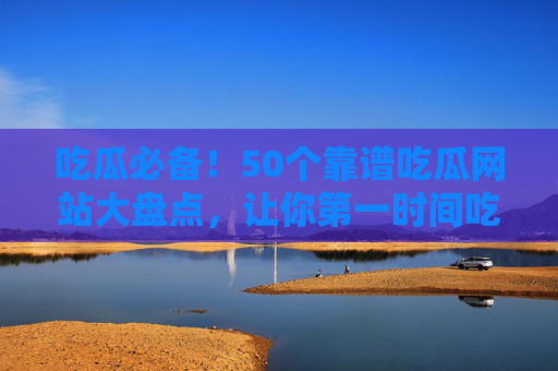 吃瓜必备!50个靠谱吃瓜网站大盘点,让你第一时间吃上热乎瓜,吃瓜必备!50个靠谱吃瓜网站大盘点,第一时间热乎瓜 吃瓜必备!50个靠谱吃瓜网站大盘点,让你第一时间吃上热乎瓜,吃瓜必备!50个靠谱吃瓜网站大盘点,第一时间热乎瓜