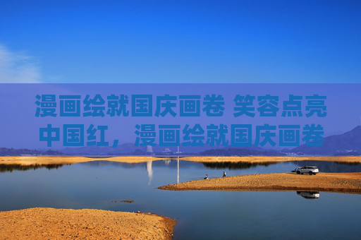 漫画绘就国庆画卷 笑容点亮中国红,漫画绘就国庆画卷 笑容点亮中国红 漫画绘就国庆画卷 笑容点亮中国红,漫画绘就国庆画卷 笑容点亮中国红