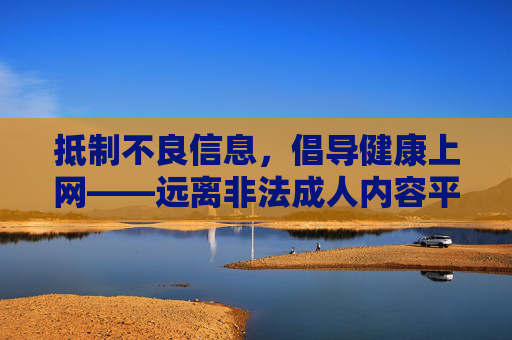 抵制不良信息,倡导健康上网——远离非法成人内容平台,抵制不良信息 倡导健康上网 远离非法成人平台 抵制不良信息,倡导健康上网——远离非法成人内容平台,抵制不良信息 倡导健康上网 远离非法成人平台