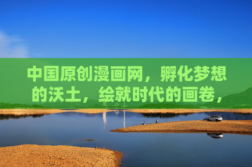 中国原创漫画网,孵化梦想的沃土,绘就时代的画卷,中国原创漫画网,孵化梦想沃土,绘就时代画卷 中国原创漫画网,孵化梦想的沃土,绘就时代的画卷,中国原创漫画网,孵化梦想沃土,绘就时代画卷