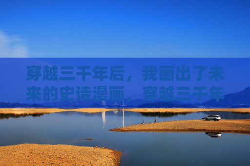 穿越三千年后，我画出了未来的史诗漫画，穿越三千年，绘就未来史诗漫画