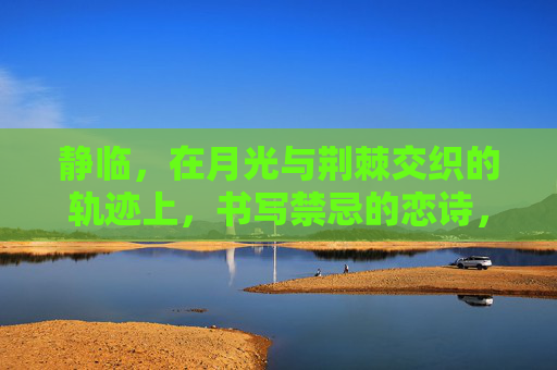 静临，在月光与荆棘交织的轨迹上，书写禁忌的恋诗，月棘途，禁忌恋诗