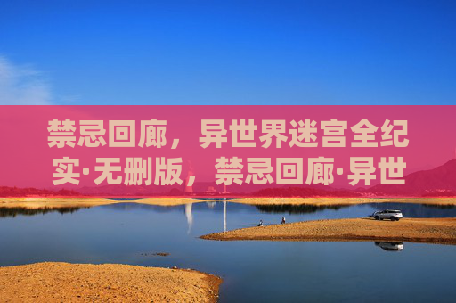 禁忌回廊，异世界迷宫全纪实·无删版，禁忌回廊·异世界迷宫无删全纪实