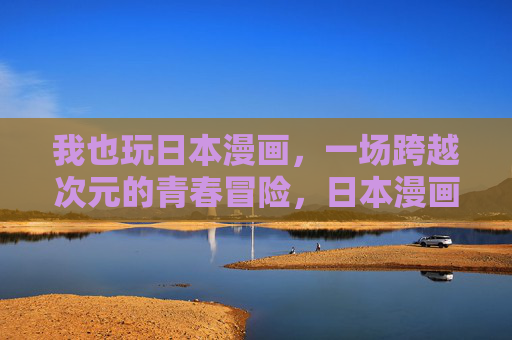 我也玩日本漫画,一场跨越次元的青春冒险,日本漫画,跨越次元的青春冒险 我也玩日本漫画,一场跨越次元的青春冒险,日本漫画,跨越次元的青春冒险