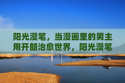 阳光漫笔，当漫画里的男主用开朗治愈世界，阳光漫笔，开朗男主治愈世界的漫画诗篇