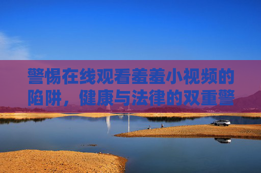 警惕在线观看羞羞小视频的陷阱，健康与法律的双重警示，警惕在线观看羞羞小视频陷阱，健康与法律双重警示