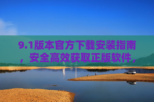 9.1版本官方下载安装指南,安全高效获取正版软件,远离风险陷阱,1版本官方下载安装指南,安全高效正版获取,远离风险陷阱 9.1版本官方下载安装指南,安全高效获取正版软件,远离风险陷阱,1版本官方下载安装指南,安全高效正版获取,远离风险陷阱