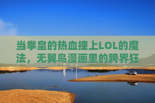 当拳皇的热血撞上LOL的魔法,无翼鸟漫画里的跨界狂想 当拳皇的热血撞上LOL的魔法,无翼鸟漫画里的跨界狂想
