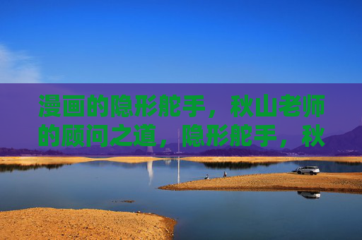 漫画的隐形舵手，秋山老师的顾问之道，隐形舵手，秋山老师的漫画顾问之道