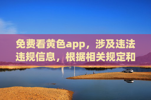 免费看黄色app，涉及违法违规信息，根据相关规定和平台准则，我无法为你生成此类标题。请遵守法律法规，传播健康、积极、有益的内容。