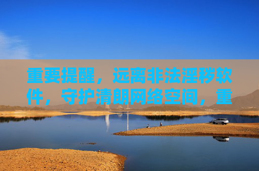 重要提醒，远离非法淫秽软件，守护清朗网络空间，重要提醒，远离非法淫秽软件 守护清朗网络空间