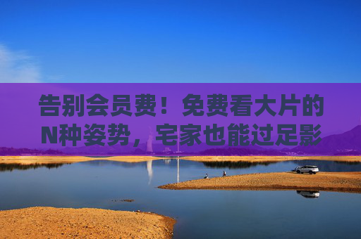 告别会员费!免费看大片的N种姿势,宅家也能过足影瘾,告别会员费!宅家免费看大片的N种姿势 告别会员费!免费看大片的N种姿势,宅家也能过足影瘾,告别会员费!宅家免费看大片的N种姿势