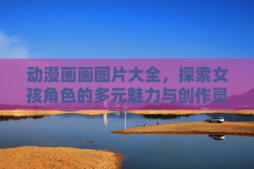 动漫画画图片大全,探索女孩角色的多元魅力与创作灵感,动漫女孩图片大全,多元魅力与创作灵感 动漫画画图片大全,探索女孩角色的多元魅力与创作灵感,动漫女孩图片大全,多元魅力与创作灵感