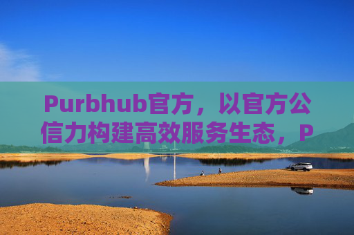 Purbhub官方,以官方公信力构建高效服务生态,Purbhub官方,公信力构建高效服务生态 Purbhub官方,以官方公信力构建高效服务生态,Purbhub官方,公信力构建高效服务生态