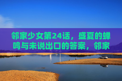邻家少女第24话，盛夏的蝉鸣与未说出口的答案，邻家少女第24话，盛夏蝉鸣与未说出口的答案