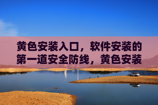 黄色安装入口,软件安装的第一道安全防线,黄色安装入口,软件安装第一道安全防线 黄色安装入口,软件安装的第一道安全防线,黄色安装入口,软件安装第一道安全防线