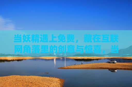 当妖精遇上免费,藏在互联网角落里的创意与惊喜,当妖精遇上免费,互联网角落的创意奇遇 当妖精遇上免费,藏在互联网角落里的创意与惊喜,当妖精遇上免费,互联网角落的创意奇遇