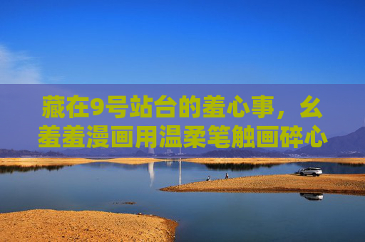 藏在9号站台的羞心事,幺羞羞漫画用温柔笔触画碎心动,9号站台羞心事,幺羞羞漫画温柔画碎心动 藏在9号站台的羞心事,幺羞羞漫画用温柔笔触画碎心动,9号站台羞心事,幺羞羞漫画温柔画碎心动