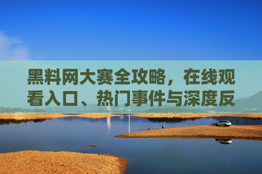 黑料网大赛全攻略,在线观看入口、热门事件与深度反思,黑料网大赛全攻略,入口、热门事件与深度反思 黑料网大赛全攻略,在线观看入口、热门事件与深度反思,黑料网大赛全攻略,入口、热门事件与深度反思