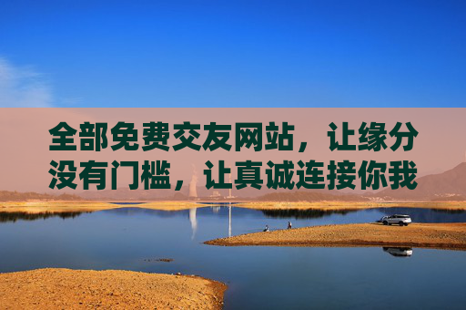 全部免费交友网站，让缘分没有门槛，让真诚连接你我，免费交友网站，让缘分无门槛，真诚连接你我