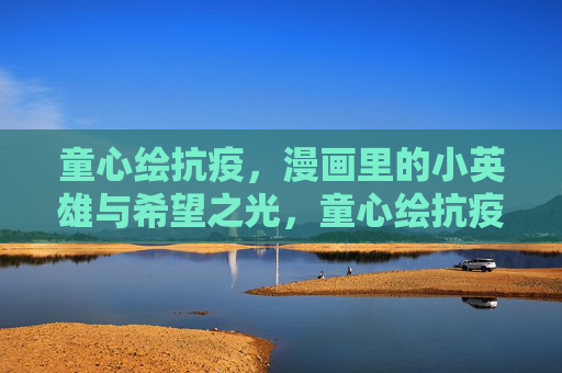 童心绘抗疫，漫画里的小英雄与希望之光，童心绘抗疫，漫画小英雄与希望之光