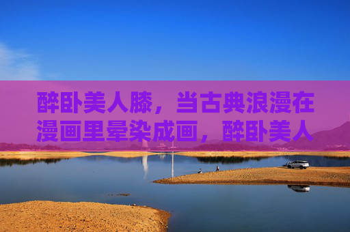 醉卧美人膝，当古典浪漫在漫画里晕染成画，醉卧美人膝，古典浪漫漫画晕染成画