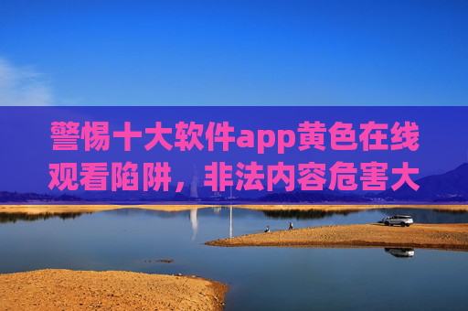 警惕十大软件app黄色在线观看陷阱,非法内容危害大,健康上网才是正道,警惕十大软件app黄色在线观看陷阱,非法内容危害大,健康上网才是正道 警惕十大软件app黄色在线观看陷阱,非法内容危害大,健康上网才是正道,警惕十大软件app黄色在线观看陷阱,非法内容危害大,健康上网才是正道