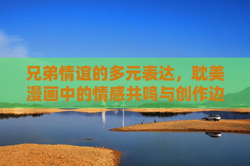 兄弟情谊的多元表达，耽美漫画中的情感共鸣与创作边界，耽美漫画中兄弟情谊的多元表达，情感共鸣与创作边界