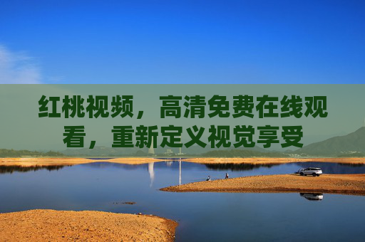 红桃视频,高清免费在线观看,重新定义视觉享受 红桃视频,高清免费在线观看,重新定义视觉享受