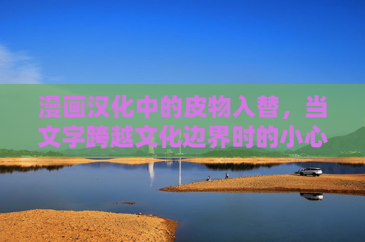 漫画汉化中的皮物入替，当文字跨越文化边界时的小心思，漫画汉化的皮物入替，跨文化文字转换的巧思