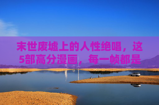 末世废墟上的人性绝唱,这5部高分漫画,每一帧都是生存史诗,末世废墟上的人性绝唱,高分漫画的生存史诗 末世废墟上的人性绝唱,这5部高分漫画,每一帧都是生存史诗,末世废墟上的人性绝唱,高分漫画的生存史诗