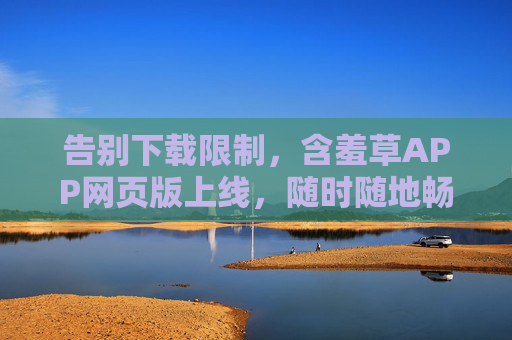 告别下载限制,含羞草APP网页版上线,随时随地畅享服务,含羞草APP网页版上线,告别下载限制,随时随地畅享服务 告别下载限制,含羞草APP网页版上线,随时随地畅享服务,含羞草APP网页版上线,告别下载限制,随时随地畅享服务