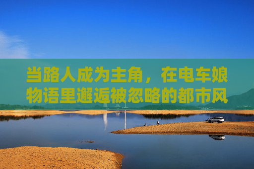 当路人成为主角,在电车娘物语里邂逅被忽略的都市风景 当路人成为主角,在电车娘物语里邂逅被忽略的都市风景